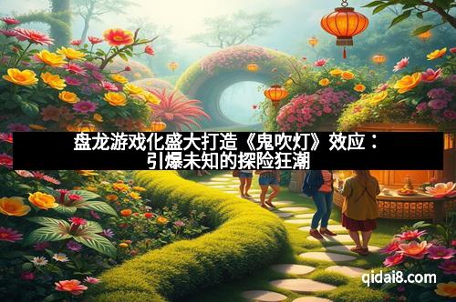 盘龙游戏化盛大打造《鬼吹灯》效应：引爆未知的探险狂潮